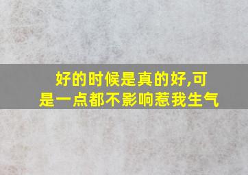 好的时候是真的好,可是一点都不影响惹我生气