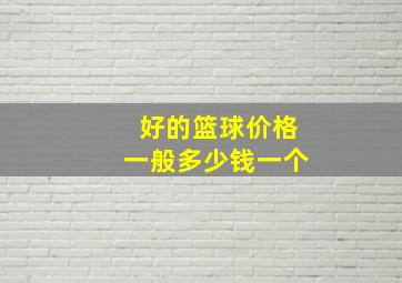 好的篮球价格一般多少钱一个