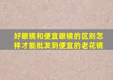 好眼镜和便宜眼镜的区别怎样才能批发到便宜的老花镜