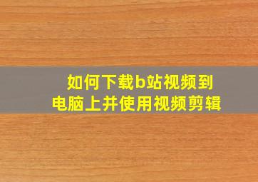 如何下载b站视频到电脑上并使用视频剪辑