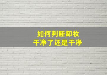 如何判断卸妆干净了还是干净