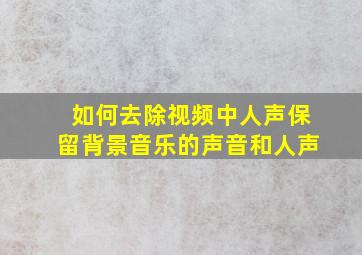 如何去除视频中人声保留背景音乐的声音和人声