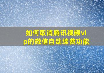 如何取消腾讯视频vip的微信自动续费功能