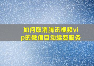 如何取消腾讯视频vip的微信自动续费服务