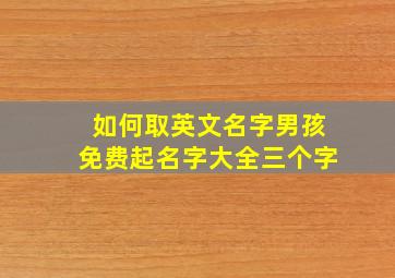 如何取英文名字男孩免费起名字大全三个字