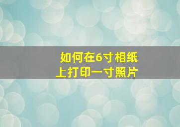 如何在6寸相纸上打印一寸照片