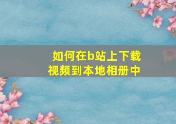 如何在b站上下载视频到本地相册中