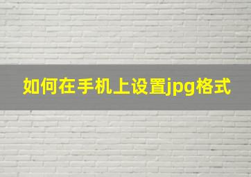 如何在手机上设置jpg格式