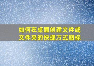 如何在桌面创建文件或文件夹的快捷方式图标