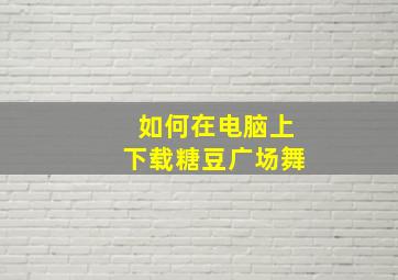 如何在电脑上下载糖豆广场舞