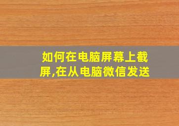 如何在电脑屏幕上截屏,在从电脑微信发送