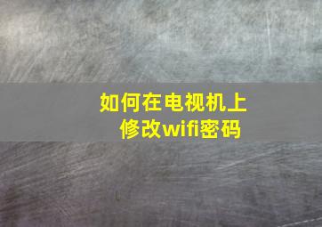 如何在电视机上修改wifi密码