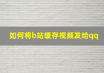 如何将b站缓存视频发给qq