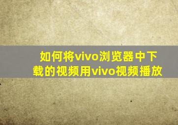 如何将vivo浏览器中下载的视频用vivo视频播放