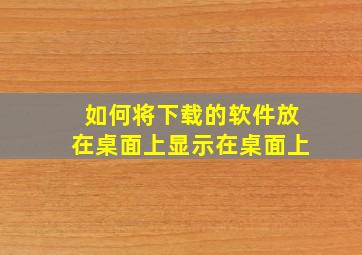 如何将下载的软件放在桌面上显示在桌面上