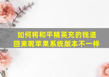 如何将和平精英充的钱退回来呢苹果系统版本不一样