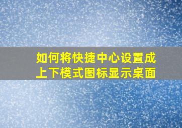 如何将快捷中心设置成上下模式图标显示桌面