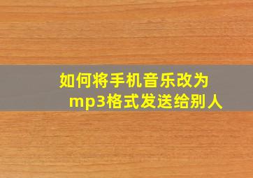 如何将手机音乐改为mp3格式发送给别人