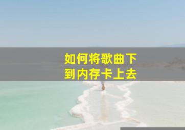 如何将歌曲下到内存卡上去