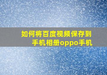 如何将百度视频保存到手机相册oppo手机