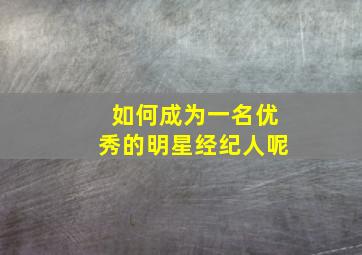 如何成为一名优秀的明星经纪人呢