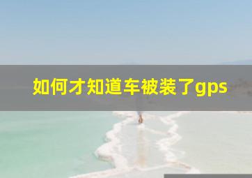 如何才知道车被装了gps