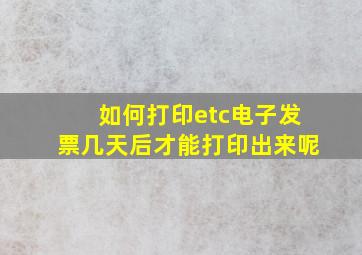 如何打印etc电子发票几天后才能打印出来呢