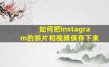 如何把instagram的照片和视频保存下来