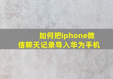 如何把iphone微信聊天记录导入华为手机