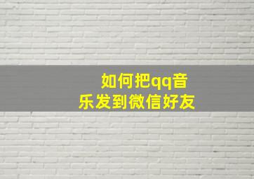 如何把qq音乐发到微信好友