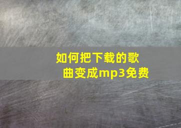 如何把下载的歌曲变成mp3免费