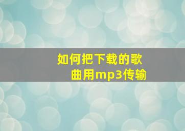 如何把下载的歌曲用mp3传输