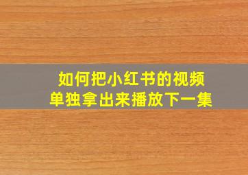 如何把小红书的视频单独拿出来播放下一集