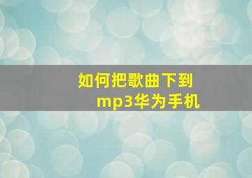 如何把歌曲下到mp3华为手机