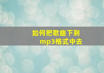 如何把歌曲下到mp3格式中去