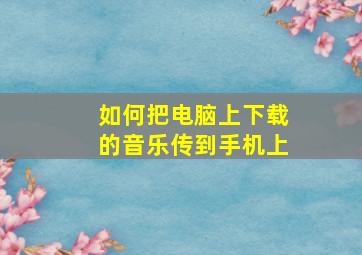 如何把电脑上下载的音乐传到手机上