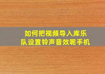 如何把视频导入库乐队设置铃声音效呢手机