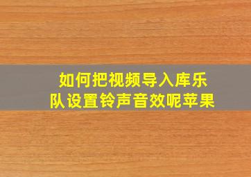 如何把视频导入库乐队设置铃声音效呢苹果