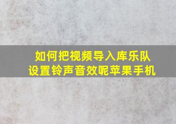 如何把视频导入库乐队设置铃声音效呢苹果手机