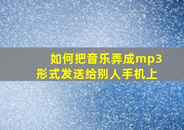 如何把音乐弄成mp3形式发送给别人手机上