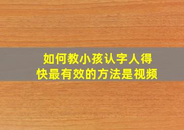 如何教小孩认字人得快最有效的方法是视频