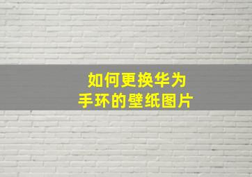 如何更换华为手环的壁纸图片