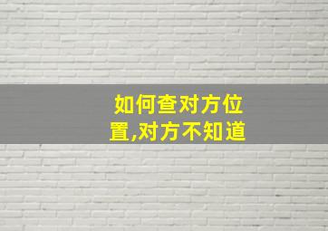 如何查对方位置,对方不知道