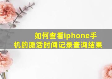 如何查看iphone手机的激活时间记录查询结果