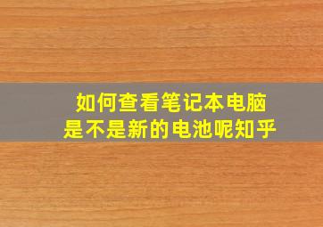 如何查看笔记本电脑是不是新的电池呢知乎