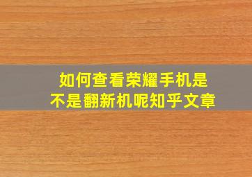 如何查看荣耀手机是不是翻新机呢知乎文章