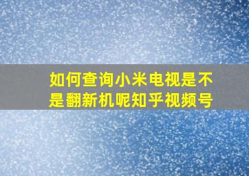 如何查询小米电视是不是翻新机呢知乎视频号