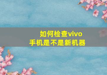 如何检查vivo手机是不是新机器