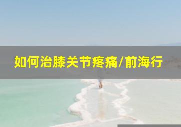 如何治膝关节疼痛/前海行