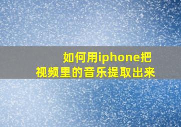 如何用iphone把视频里的音乐提取出来